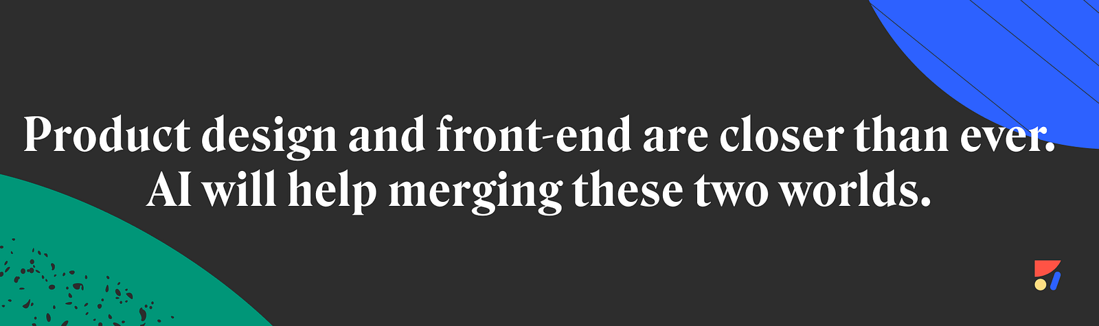 Product design and front-end are closer than ever. AI will help merging these two worlds.